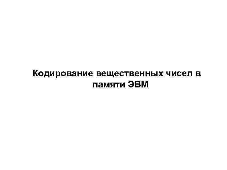 Кодирование вещественных чисел в памяти ЭВМ 