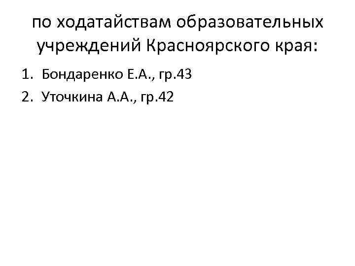 по ходатайствам образовательных учреждений Красноярского края: 1. Бондаренко Е. А. , гр. 43 2.