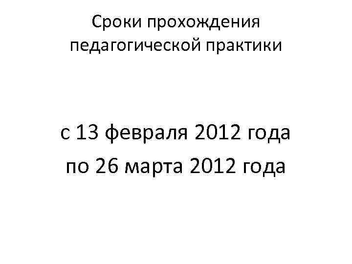 Сроки прохождения педагогической практики с 13 февраля 2012 года по 26 марта 2012 года