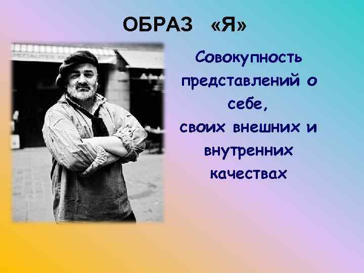 ОБРАЗ «Я» Совокупность представлений о себе, своих внешних и внутренних качествах 