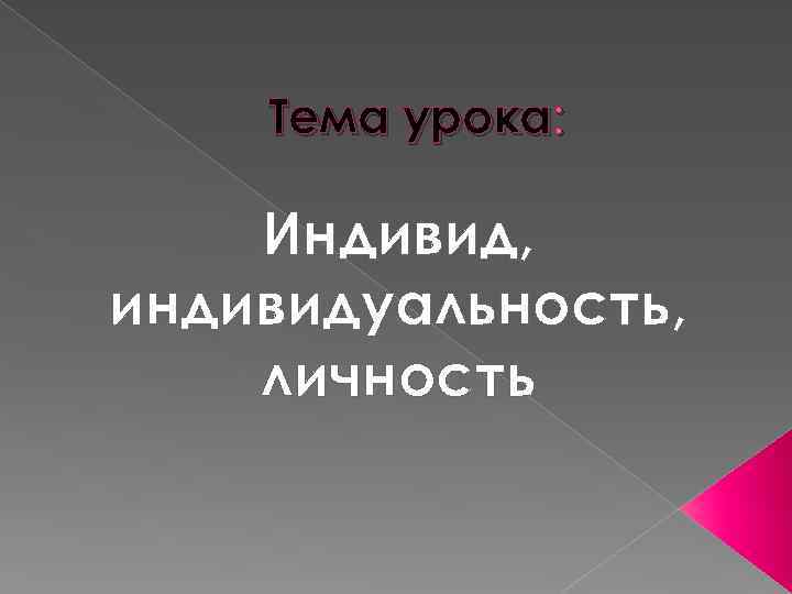 Тема урока: Индивид, индивидуальность, личность 