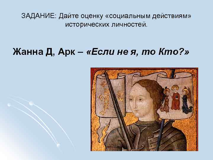 ЗАДАНИЕ: Дайте оценку «социальным действиям» исторических личностей. Жанна Д, Арк – «Если не я,