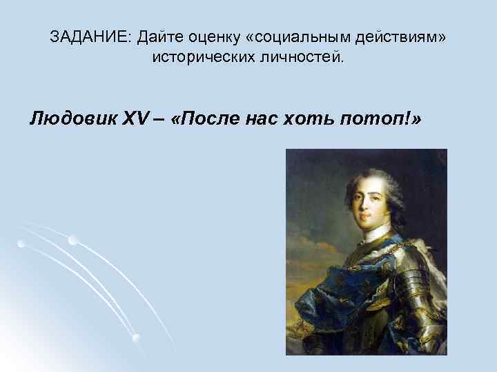 ЗАДАНИЕ: Дайте оценку «социальным действиям» исторических личностей. Людовик XV – «После нас хоть потоп!»