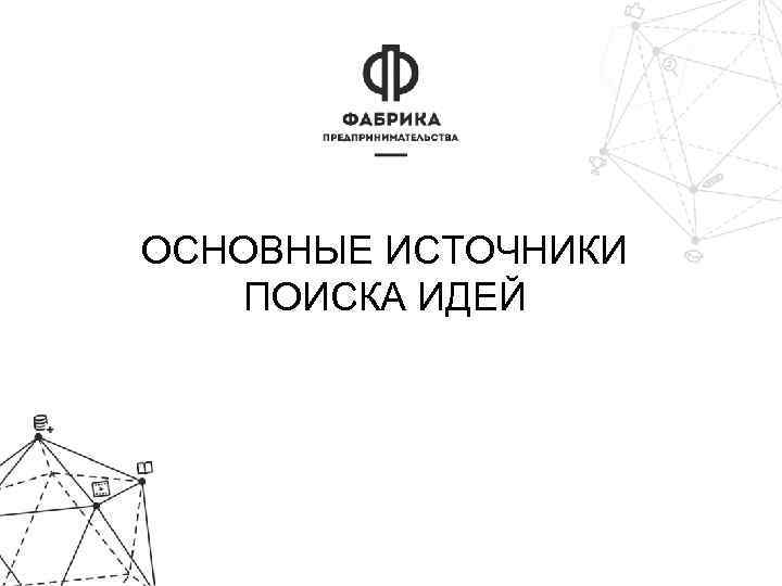 ОСНОВНЫЕ ИСТОЧНИКИ ПОИСКА ИДЕЙ 