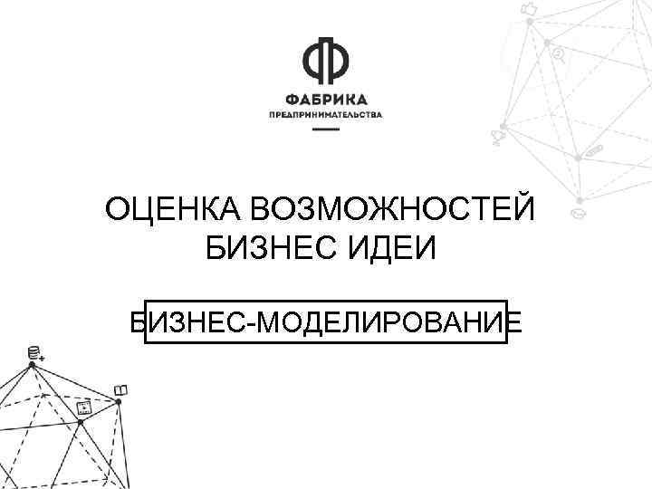 ОЦЕНКА ВОЗМОЖНОСТЕЙ БИЗНЕС ИДЕИ БИЗНЕС-МОДЕЛИРОВАНИЕ 