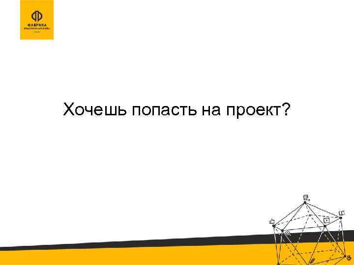 Хочешь попасть на проект? 