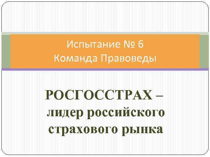 Испытание № 6 Команда Правоведы РОСГОССТРАХ – лидер российского страхового рынка 