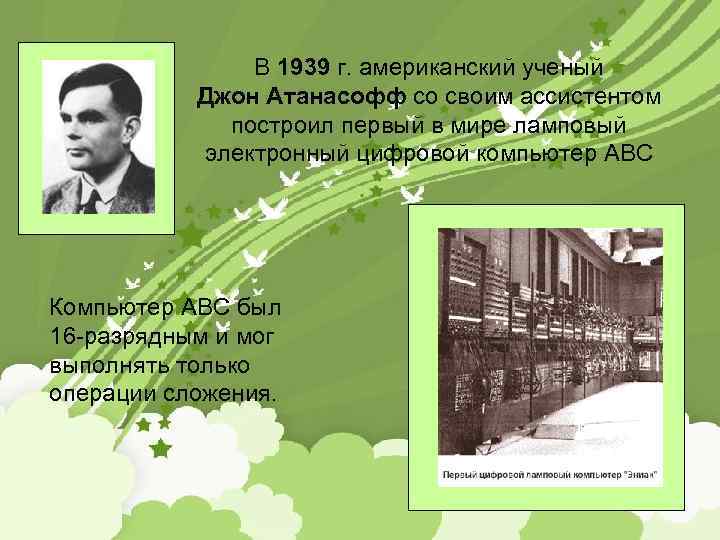 В 1939 г. американский ученый Джон Атанасофф со своим ассистентом построил первый в мире