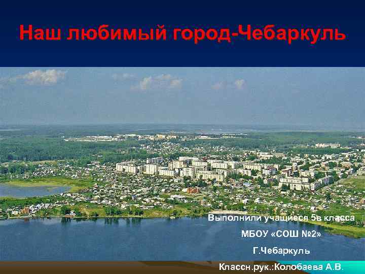 Наш любимый город-Чебаркуль Выполнили учащиеся 5 в класса МБОУ «СОШ № 2» Г. Чебаркуль