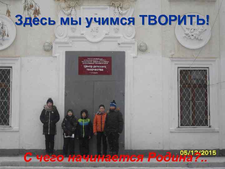 Здесь мы учимся ТВОРИТЬ! С чего начинается Родина? . . 