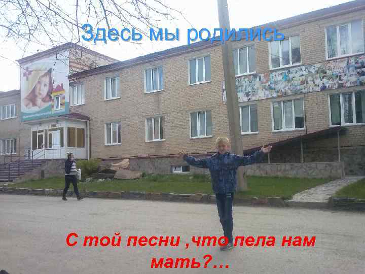 Здесь мы родились С той песни , что пела нам мать? … 
