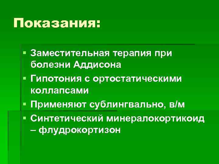 Показания: § Заместительная терапия при болезни Аддисона § Гипотония с ортостатическими коллапсами § Применяют