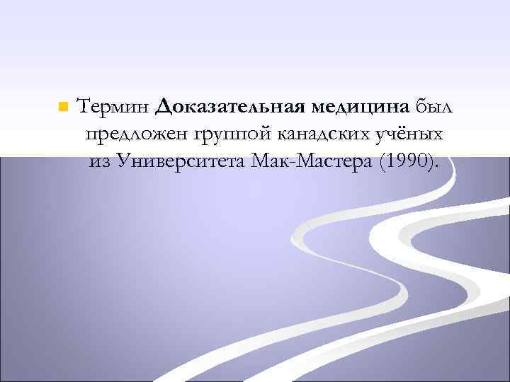 n Термин Доказательная медицина был предложен группой канадских учёных из Университета Мак-Мастера (1990). 