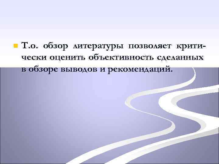 n Т. о. обзор литературы позволяет критически оценить объективность сделанных в обзоре выводов и