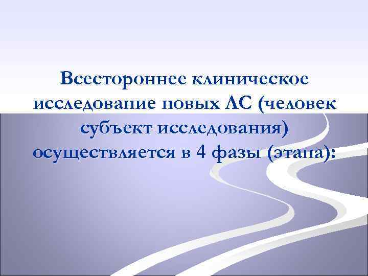 Всестороннее клиническое исследование новых ЛС (человек субъект исследования) осуществляется в 4 фазы (этапа): 