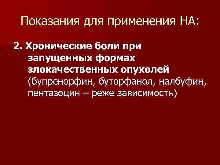 Показания для применения НА: 2. Хронические боли при запущенных формах злокачественных опухолей (бупренорфин, буторфанол,