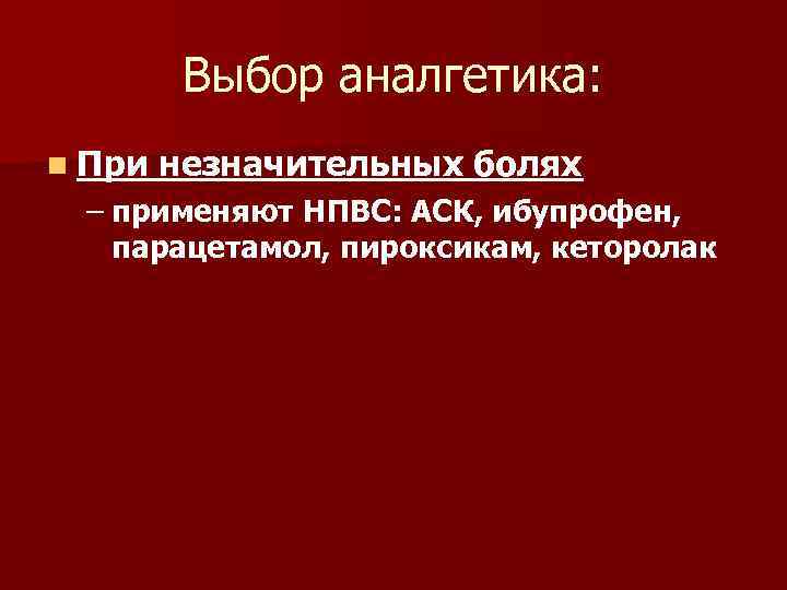 Выбор аналгетика: n При незначительных болях – применяют НПВС: АСК, ибупрофен, парацетамол, пироксикам, кеторолак