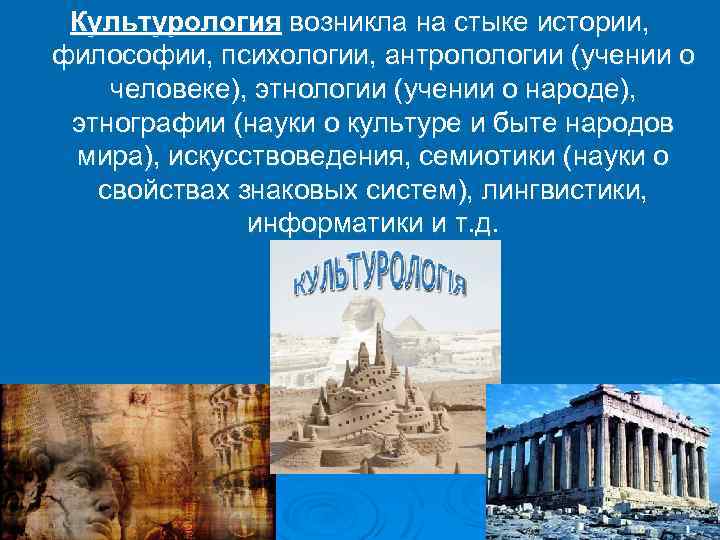 Культурология возникла на стыке истории, философии, психологии, антропологии (учении о человеке), этнологии (учении о