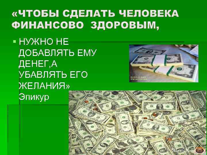 § НУЖНО НЕ ДОБАВЛЯТЬ ЕМУ ДЕНЕГ, А УБАВЛЯТЬ ЕГО ЖЕЛАНИЯ» Эпикур 