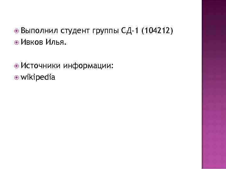  Выполнил студент группы СД-1 (104212) Ивков Илья. Источники wikipedia информации: 