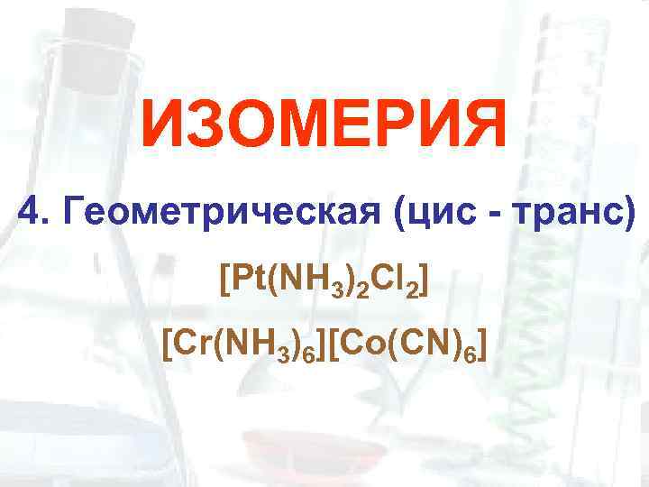 ИЗОМЕРИЯ 4. Геометрическая (цис - транс) [Pt(NH 3)2 Cl 2] [Cr(NH 3)6][Co(CN)6] 