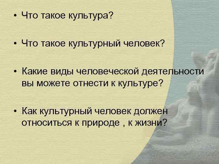  • Что такое культура? • Что такое культурный человек? • Какие виды человеческой