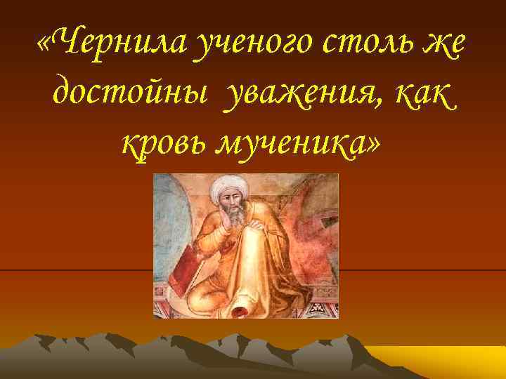 «Чернила ученого столь же достойны уважения, как кровь мученика» 