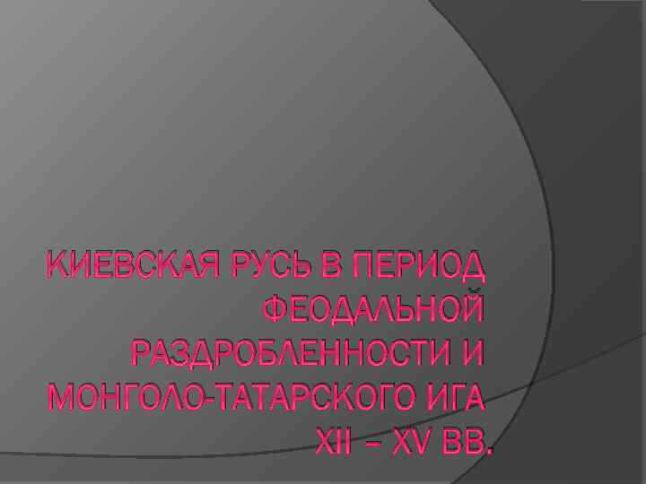 КИЕВСКАЯ РУСЬ В ПЕРИОД ФЕОДАЛЬНОЙ РАЗДРОБЛЕННОСТИ И МОНГОЛО-ТАТАРСКОГО ИГА XII – XV ВВ. 