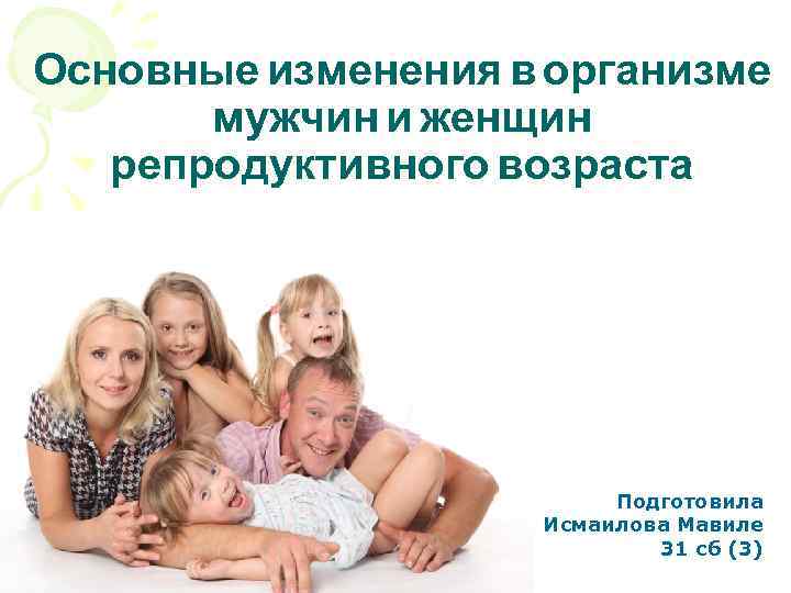 Основные изменения в организме мужчин и женщин репродуктивного возраста Подготовила Исмаилова Мавиле 31 сб