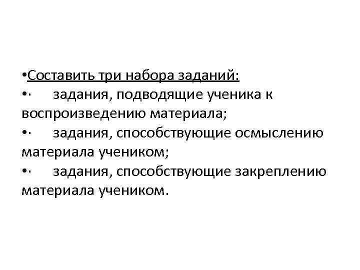  • Составить три набора заданий: • · задания, подводящие ученика к воспроизведению материала;