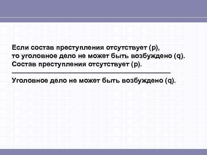 Если состав преступления отсутствует (p), то уголовное дело не может быть возбуждено (q). Состав