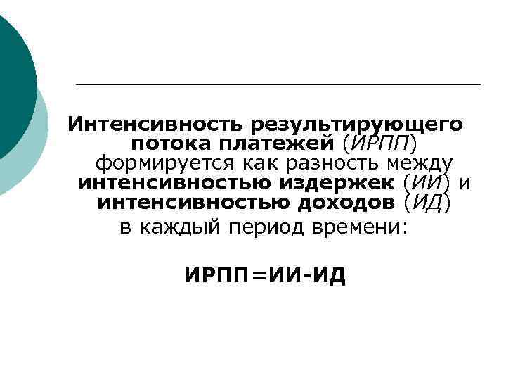 Интенсивность результирующего потока платежей (ИРПП) формируется как разность между интенсивностью издержек (ИИ) и интенсивностью