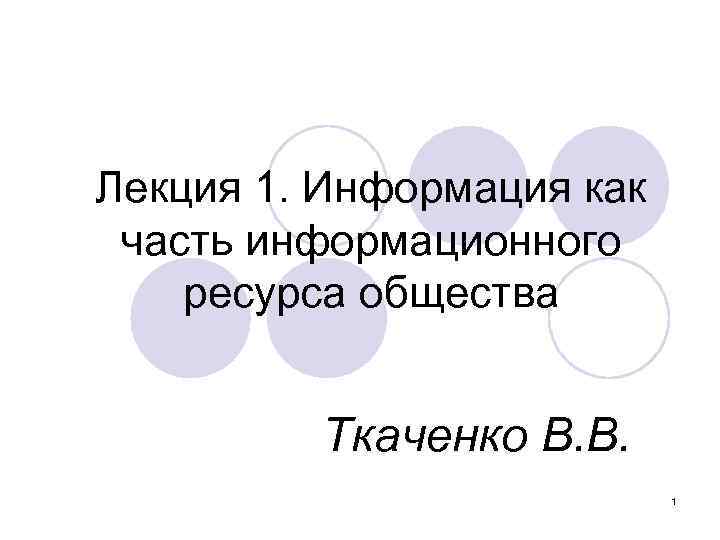 Лекция 1. Информация как часть информационного ресурса общества Ткаченко В. В. 1 