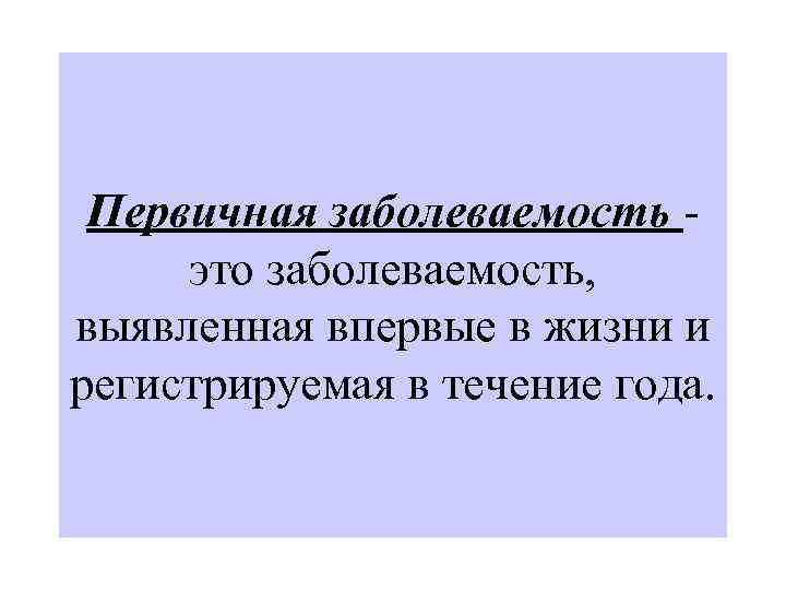  Первичная заболеваемость это заболеваемость, выявленная впервые в жизни и регистрируемая в течение года.