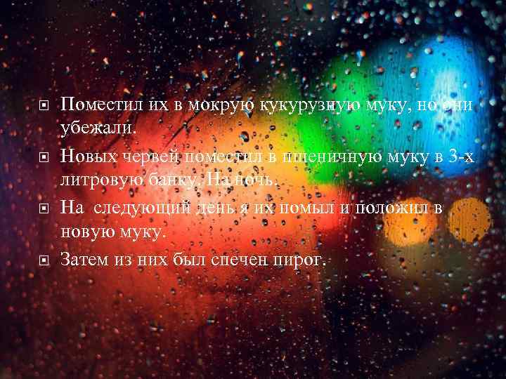  Поместил их в мокрую кукурузную муку, но они убежали. Новых червей поместил в