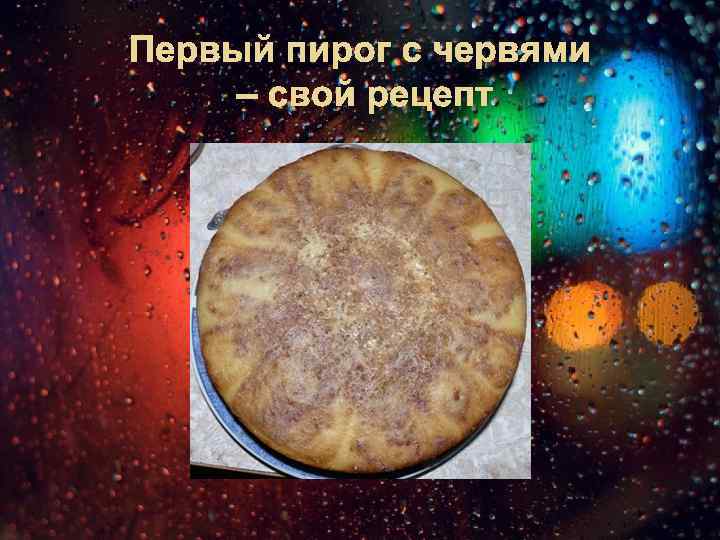 Первый пирог с червями – свой рецепт 