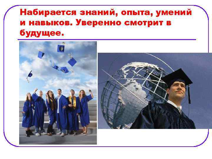 Набирается знаний, опыта, умений и навыков. Уверенно смотрит в будущее. 