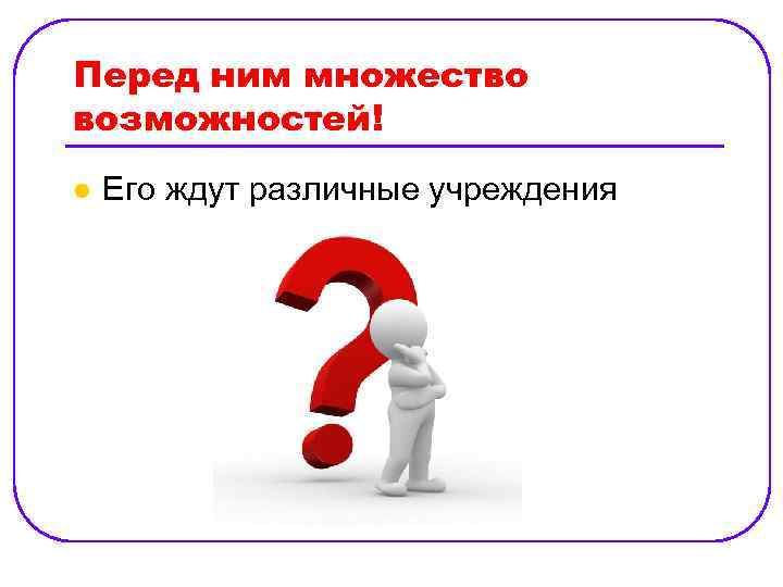 Перед ним множество возможностей! l Его ждут различные учреждения 