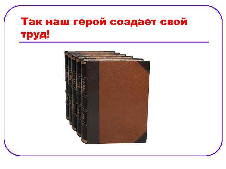 Так наш герой создает свой труд! 