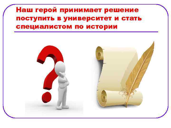 Наш герой принимает решение поступить в университет и стать специалистом по истории 