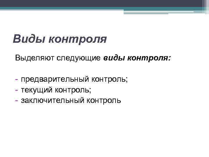 Виды контроля Выделяют следующие виды контроля: - предварительный контроль; - текущий контроль; - заключительный