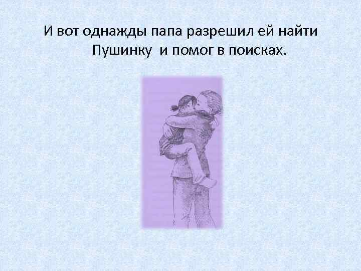 И вот однажды папа разрешил ей найти Пушинку и помог в поисках. 