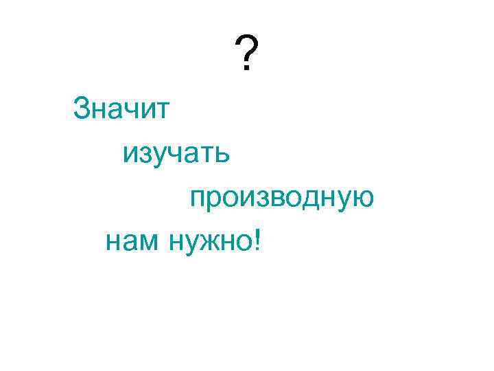 ? Значит изучать производную нам нужно! 