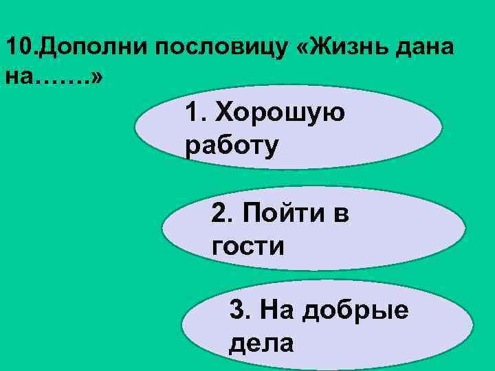10. Дополни пословицу «Жизнь дана на……. » 1. Хорошую работу 2. Пойти в гости
