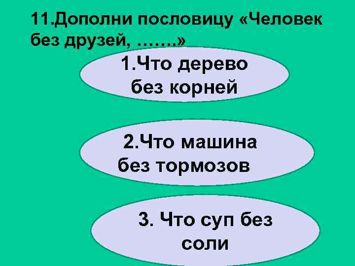 11. Дополни пословицу «Человек без друзей, ……. » 1. Что дерево без корней 2.