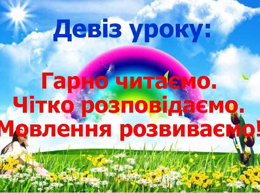 Девіз уроку: Гарно читаємо. Чітко розповідаємо. Мовлення розвиваємо! 