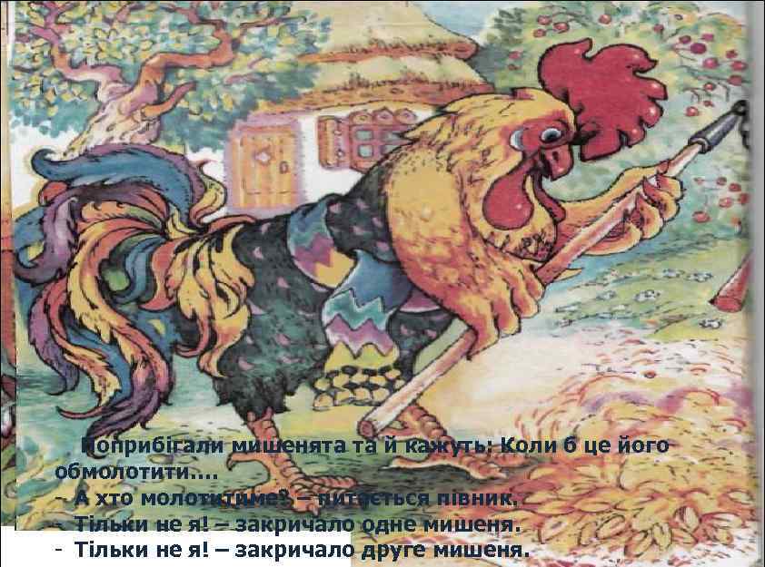 Поприбігали мишенята та й кажуть: Коли б це його обмолотити…. - А хто молотитиме?