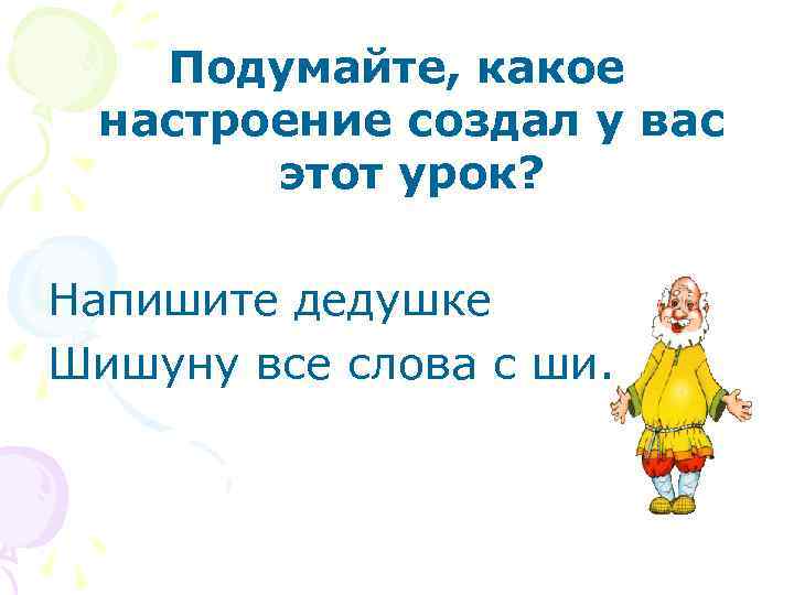 Подумайте, какое настроение создал у вас этот урок? Напишите дедушке Шишуну все слова с
