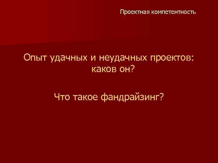 Проектная компетентность Опыт удачных и неудачных проектов: каков он? Что такое фандрайзинг? 