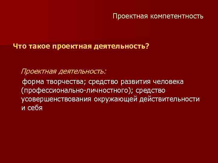Проектная компетентность Что такое проектная деятельность? Проектная деятельность: форма творчества; средство развития человека (профессионально-личностного);